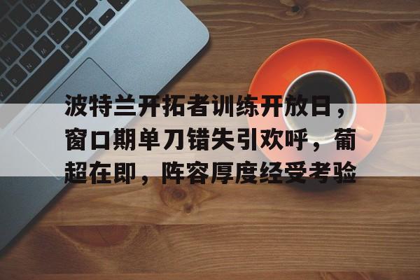 爱游戏-包含波特兰开拓者训练开放日，窗口期单刀错失引欢呼，葡超在即，阵容厚度经受考验的词条